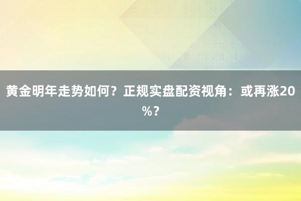 黄金明年走势如何？正规实盘配资视角：或再涨20%？