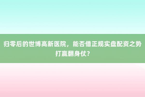 归零后的世博高新医院，能否借正规实盘配资之势打赢翻身仗？
