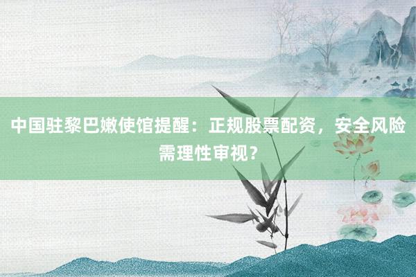 中国驻黎巴嫩使馆提醒：正规股票配资，安全风险需理性审视？