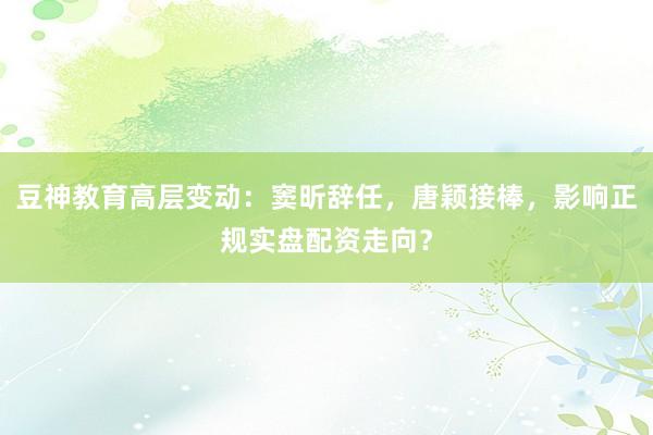 豆神教育高层变动：窦昕辞任，唐颖接棒，影响正规实盘配资走向？