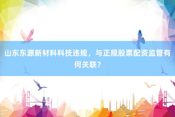 山东东源新材料科技违规，与正规股票配资监管有何关联？