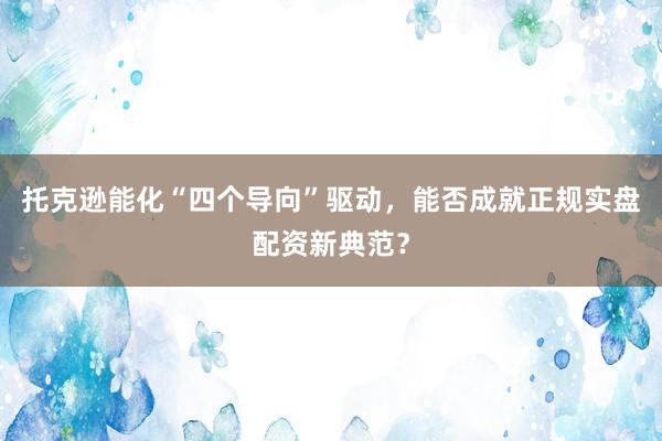 托克逊能化“四个导向”驱动，能否成就正规实盘配资新典范？