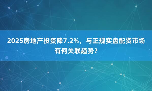 2025房地产投资降7.2%，与正规实盘配资市场有何关联趋势？