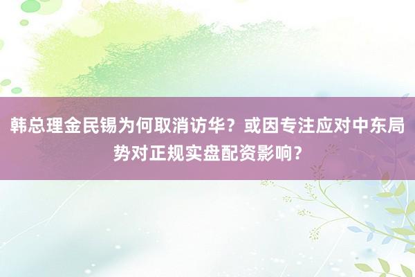 韩总理金民锡为何取消访华？或因专注应对中东局势对正规实盘配资影响？