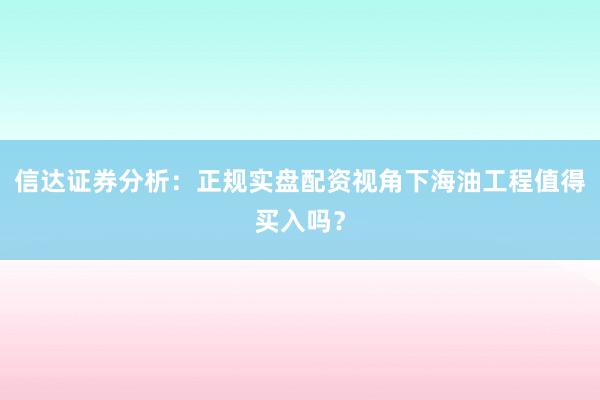 信达证券分析：正规实盘配资视角下海油工程值得买入吗？