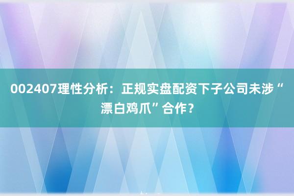 002407理性分析：正规实盘配资下子公司未涉“漂白鸡爪”合作？