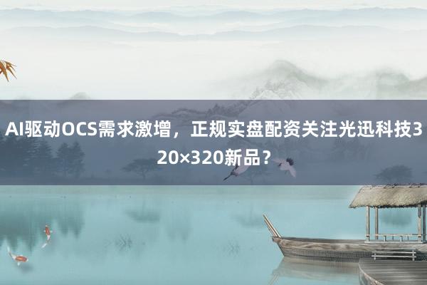 AI驱动OCS需求激增，正规实盘配资关注光迅科技320×320新品？