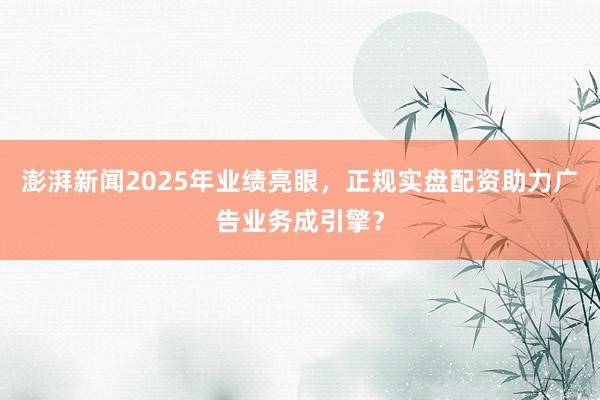 澎湃新闻2025年业绩亮眼，正规实盘配资助力广告业务成引擎？