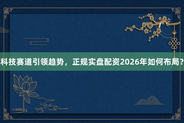 科技赛道引领趋势，正规实盘配资2026年如何布局？
