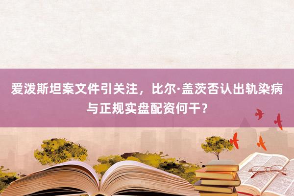 爱泼斯坦案文件引关注，比尔·盖茨否认出轨染病与正规实盘配资何干？