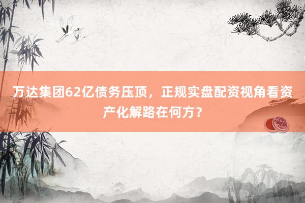 万达集团62亿债务压顶，正规实盘配资视角看资产化解路在何方？