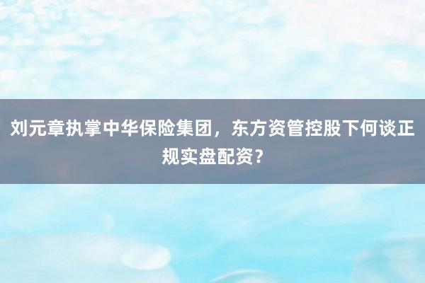 刘元章执掌中华保险集团，东方资管控股下何谈正规实盘配资？