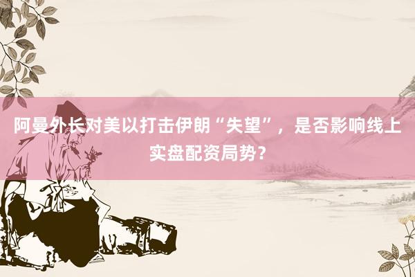 阿曼外长对美以打击伊朗“失望”，是否影响线上实盘配资局势？