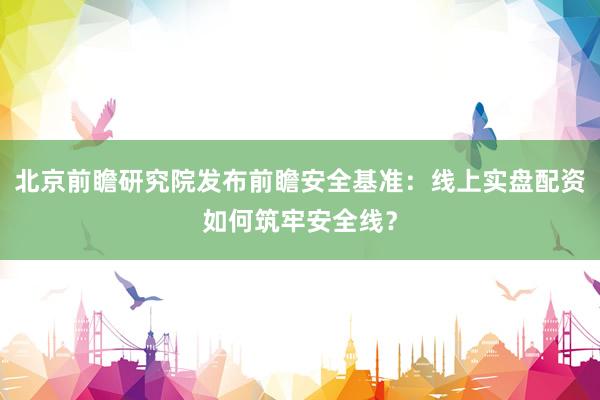 北京前瞻研究院发布前瞻安全基准：线上实盘配资如何筑牢安全线？