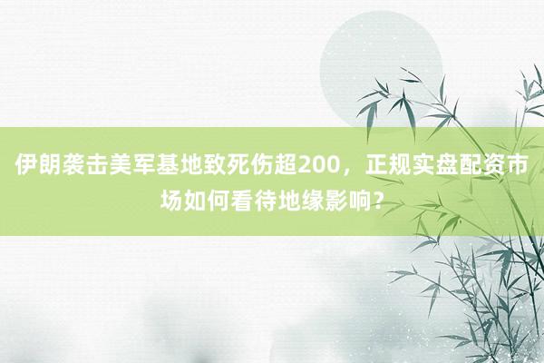 伊朗袭击美军基地致死伤超200，正规实盘配资市场如何看待地缘影响？