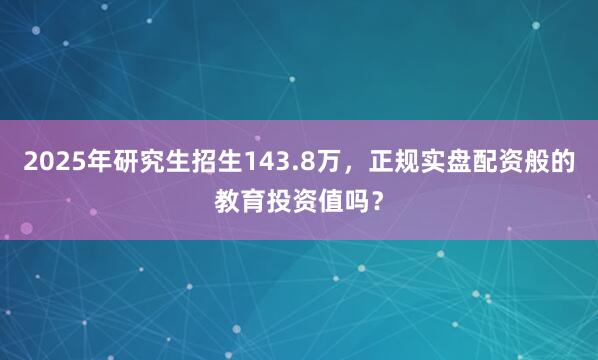 2025年研究生招生143.8万，正规实盘配资般的教育投资值吗？