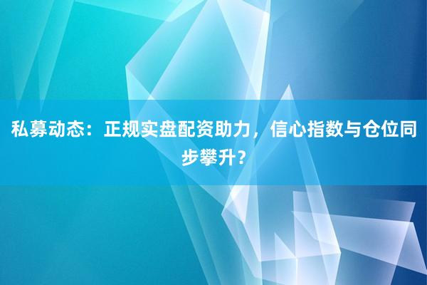 私募动态：正规实盘配资助力，信心指数与仓位同步攀升？