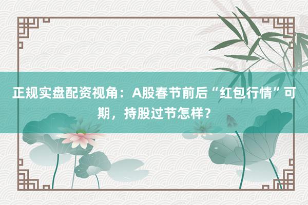 正规实盘配资视角：A股春节前后“红包行情”可期，持股过节怎样？