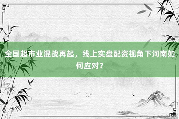全国超市业混战再起，线上实盘配资视角下河南如何应对？