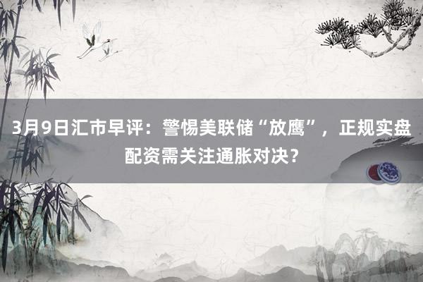 3月9日汇市早评：警惕美联储“放鹰”，正规实盘配资需关注通胀对决？