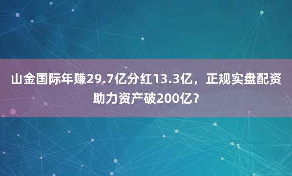 山金国际年赚29.7亿分红13.3亿，正规实盘配资助力资产破200亿？