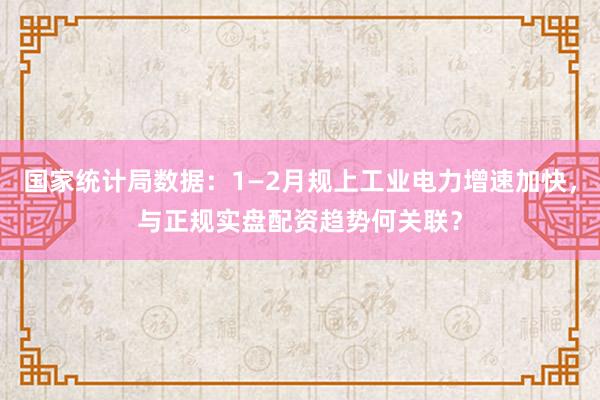 国家统计局数据：1—2月规上工业电力增速加快，与正规实盘配资趋势何关联？