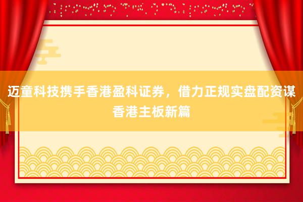 迈童科技携手香港盈科证券，借力正规实盘配资谋香港主板新篇