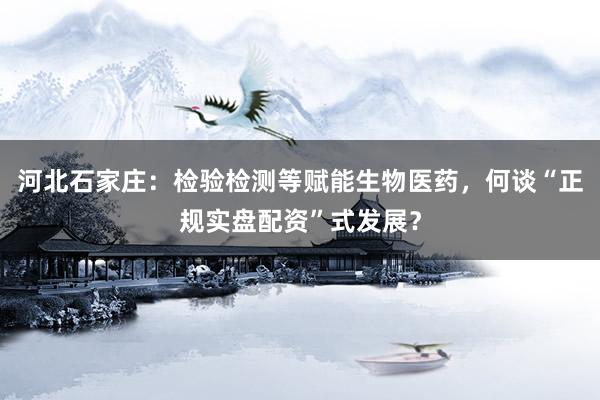 河北石家庄：检验检测等赋能生物医药，何谈“正规实盘配资”式发展？