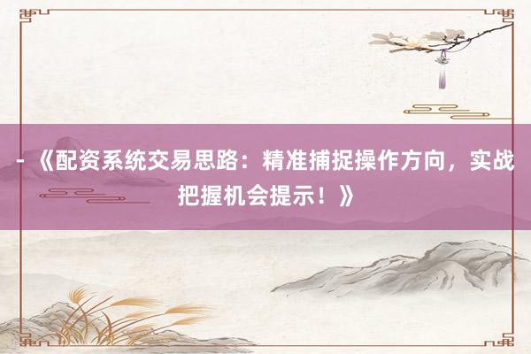 - 《配资系统交易思路：精准捕捉操作方向，实战把握机会提示！》