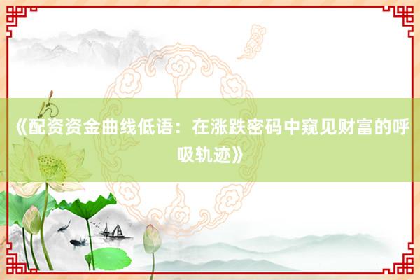 《配资资金曲线低语：在涨跌密码中窥见财富的呼吸轨迹》