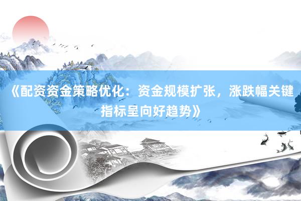 《配资资金策略优化：资金规模扩张，涨跌幅关键指标呈向好趋势》