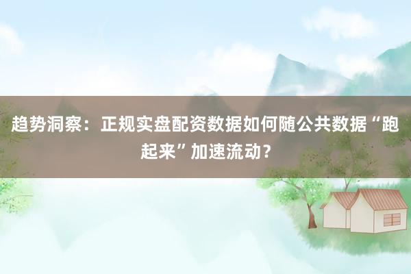 趋势洞察：正规实盘配资数据如何随公共数据“跑起来”加速流动？