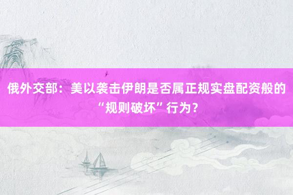 俄外交部：美以袭击伊朗是否属正规实盘配资般的“规则破坏”行为？