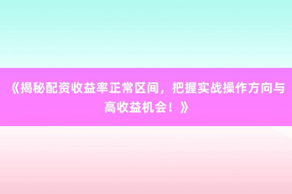 《揭秘配资收益率正常区间，把握实战操作方向与高收益机会！》
