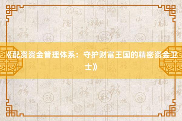 《配资资金管理体系：守护财富王国的精密资金卫士》