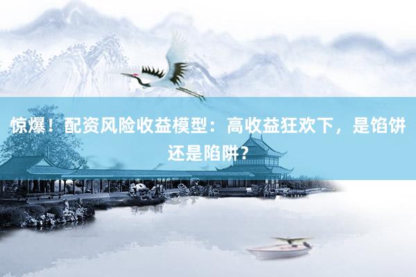 惊爆！配资风险收益模型：高收益狂欢下，是馅饼还是陷阱？