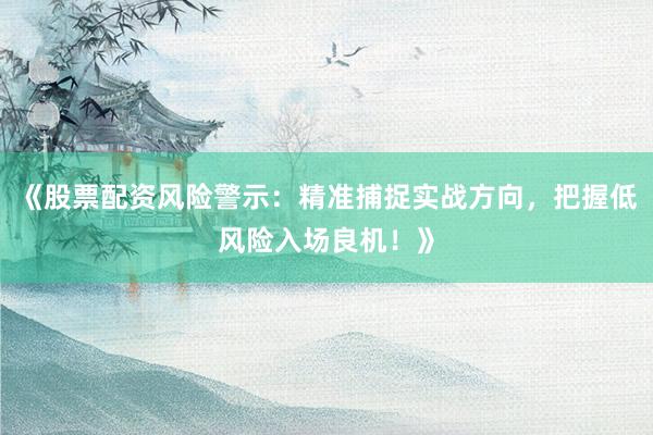 《股票配资风险警示：精准捕捉实战方向，把握低风险入场良机！》