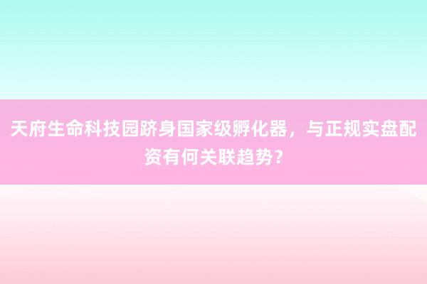天府生命科技园跻身国家级孵化器，与正规实盘配资有何关联趋势？